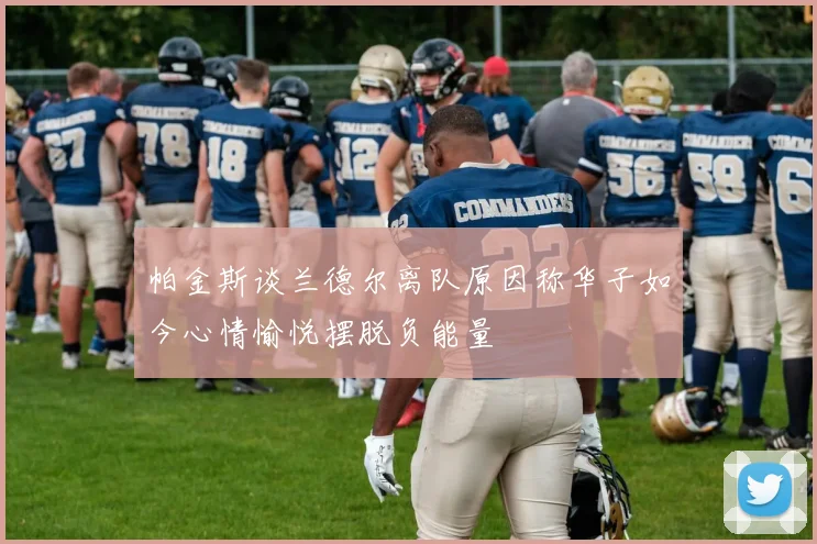 帕金斯谈兰德尔离队原因称华子如今心情愉悦摆脱负能量