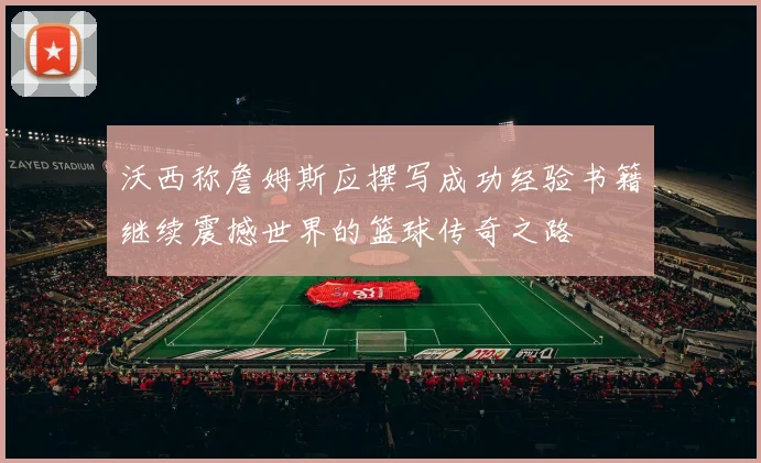 沃西称詹姆斯应撰写成功经验书籍继续震撼世界的篮球传奇之路