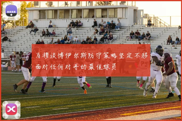 马穆谈博伊尔斯防守策略坚定不移面对任何对手的最佳球员