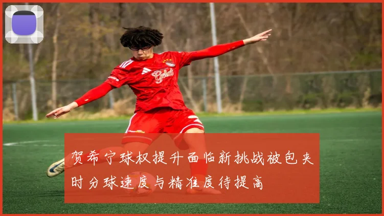贺希宁球权提升面临新挑战被包夹时分球速度与精准度待提高