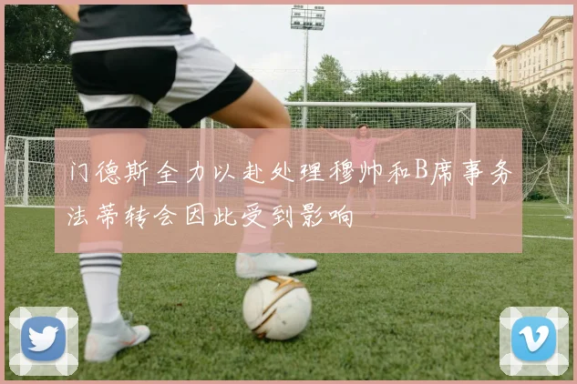 门德斯全力以赴处理穆帅和B席事务法蒂转会因此受到影响