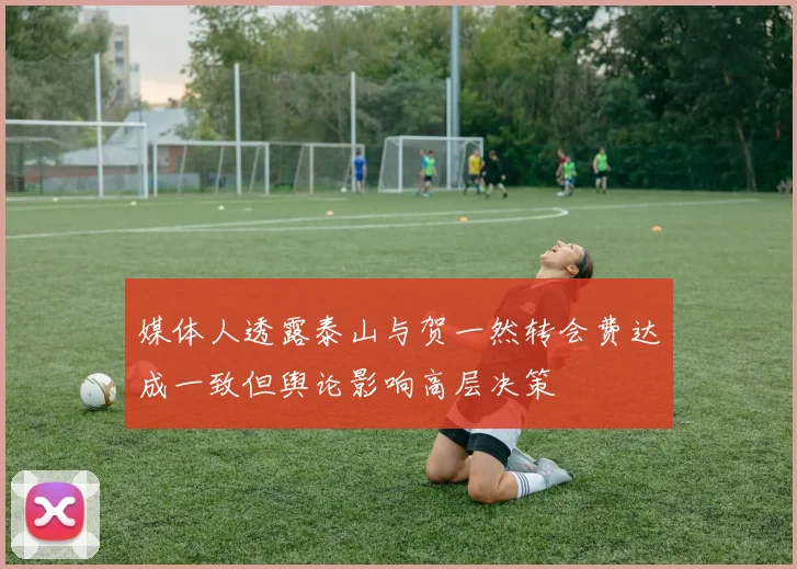 媒体人透露泰山与贺一然转会费达成一致但舆论影响高层决策