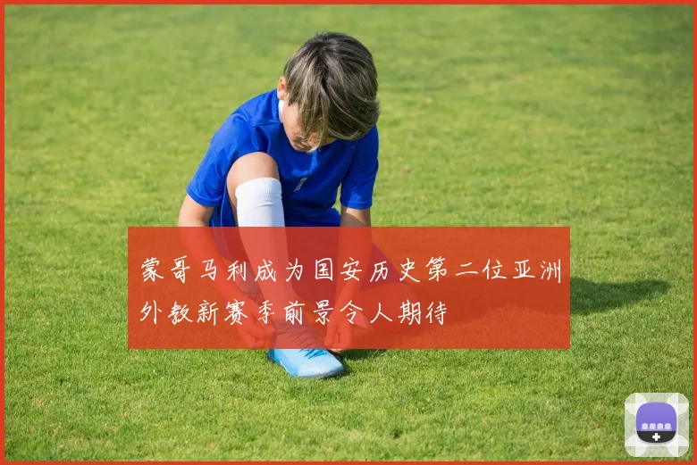 蒙哥马利成为国安历史第二位亚洲外教新赛季前景令人期待