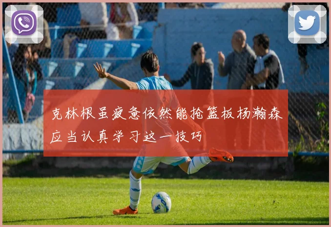 克林根虽疲惫依然能抢篮板杨瀚森应当认真学习这一技巧