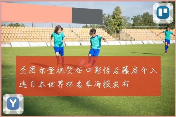 圣图尔登祝贺谷口彰悟后藤启介入选日本世界杯名单海报发布