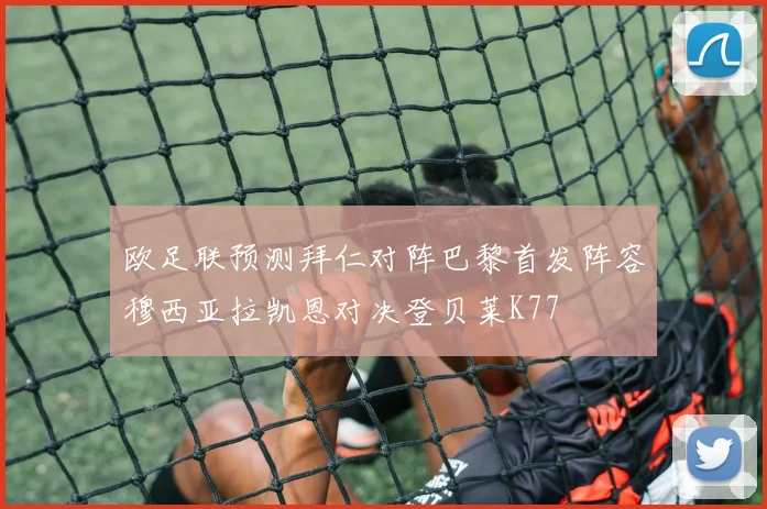 欧足联预测拜仁对阵巴黎首发阵容穆西亚拉凯恩对决登贝莱K77