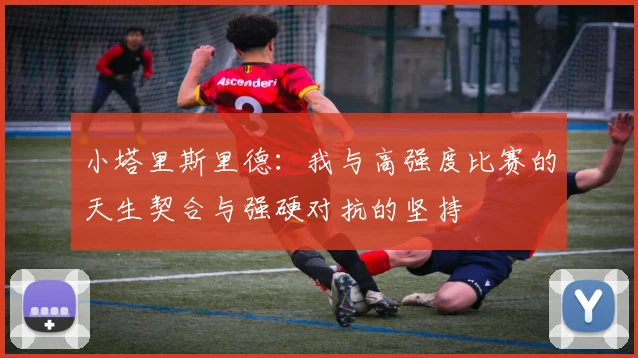 小塔里斯里德：我与高强度比赛的天生契合与强硬对抗的坚持