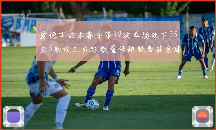 爱德华兹本赛季第12次单场砍下35分5助攻三分球数量领跑联盟其余球员最多仅8次