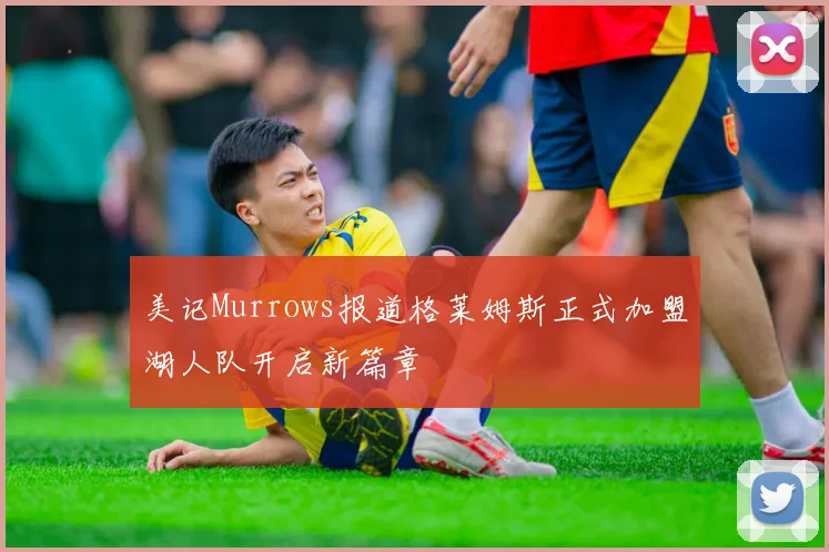 美记Murrows报道格莱姆斯正式加盟湖人队开启新篇章