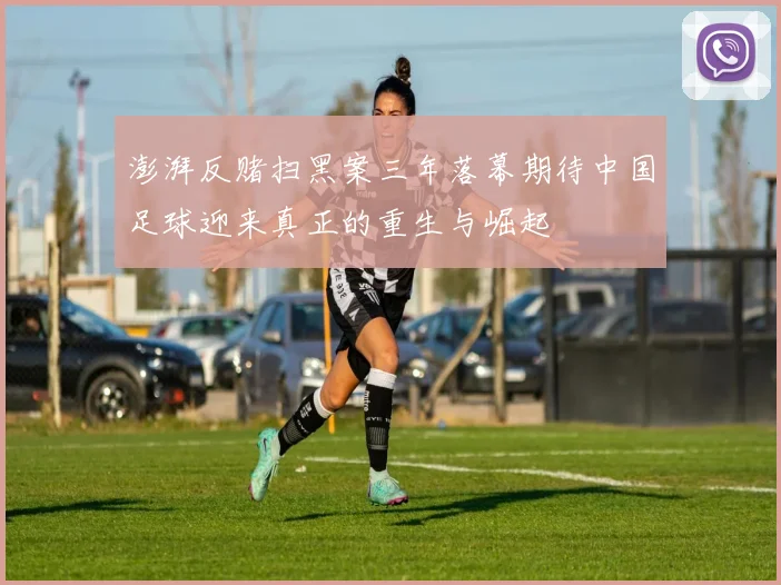 澎湃反赌扫黑案三年落幕期待中国足球迎来真正的重生与崛起
