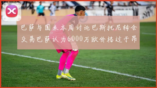 巴萨与国米本周讨论巴斯托尼转会交易巴萨认为6000万欧价格过于昂贵