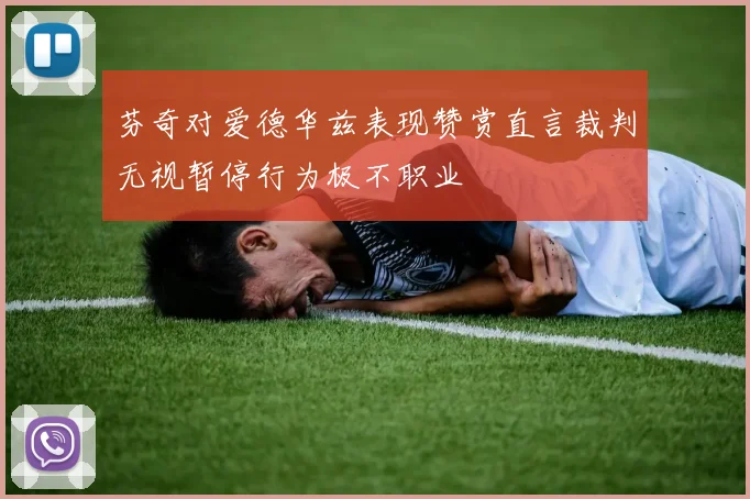芬奇对爱德华兹表现赞赏直言裁判无视暂停行为极不职业