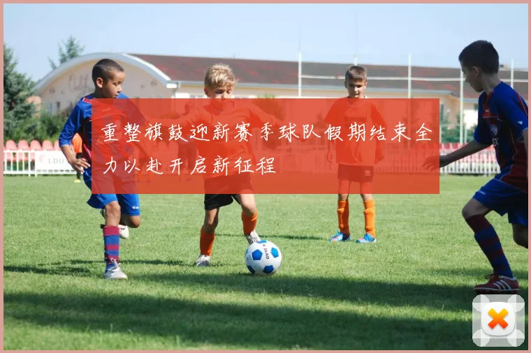 重整旗鼓迎新赛季球队假期结束全力以赴开启新征程