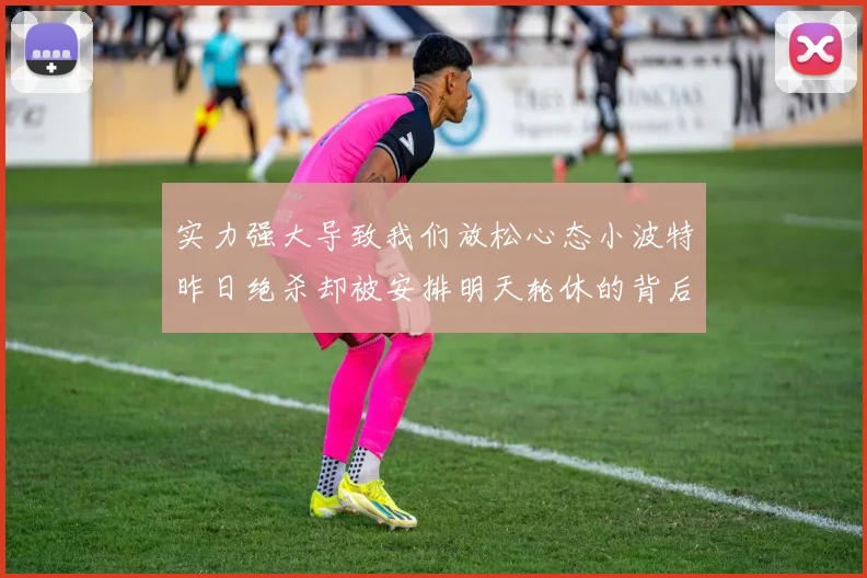 实力强大导致我们放松心态小波特昨日绝杀却被安排明天轮休的背后原因分析