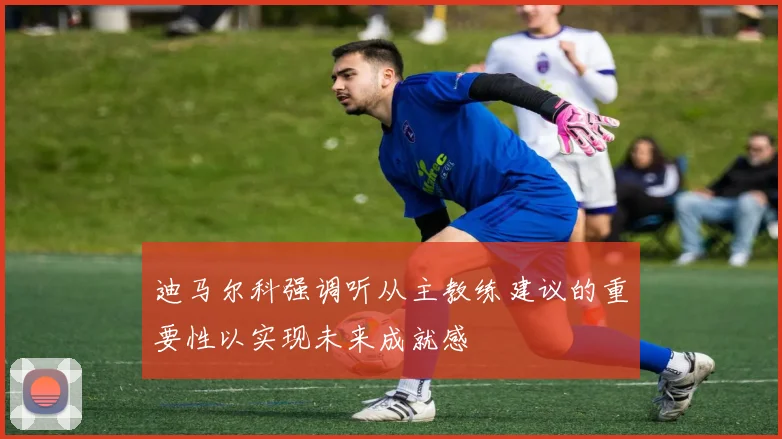 迪马尔科强调听从主教练建议的重要性以实现未来成就感