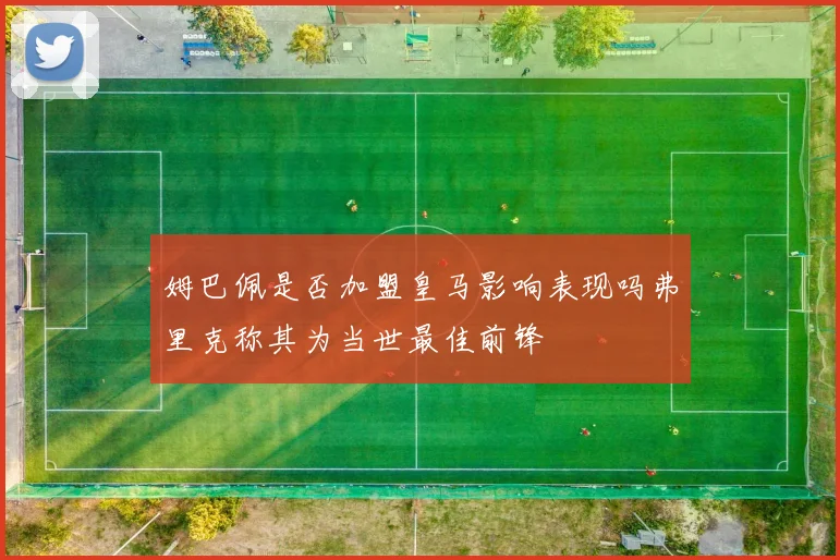 姆巴佩是否加盟皇马影响表现吗弗里克称其为当世最佳前锋