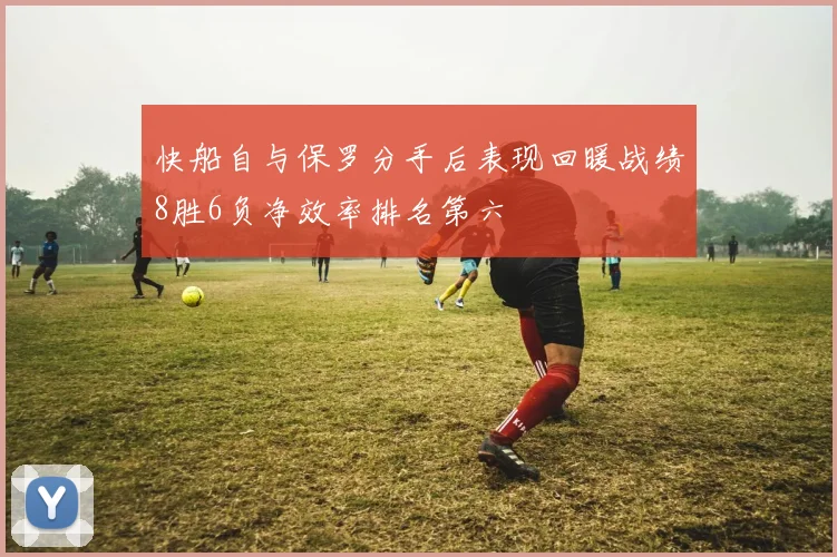 快船自与保罗分手后表现回暖战绩8胜6负净效率排名第六
