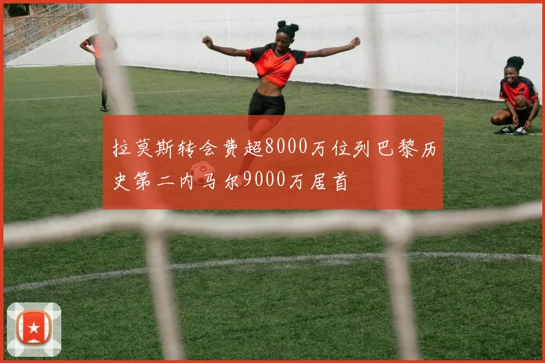 拉莫斯转会费超8000万位列巴黎历史第二内马尔9000万居首