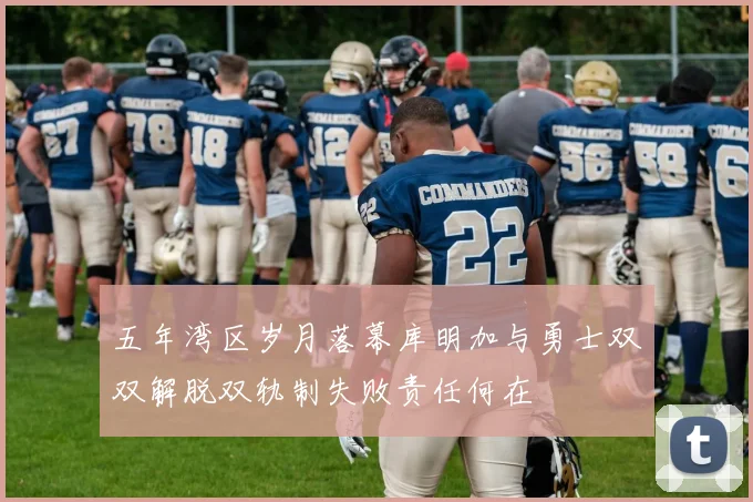 五年湾区岁月落幕库明加与勇士双双解脱双轨制失败责任何在