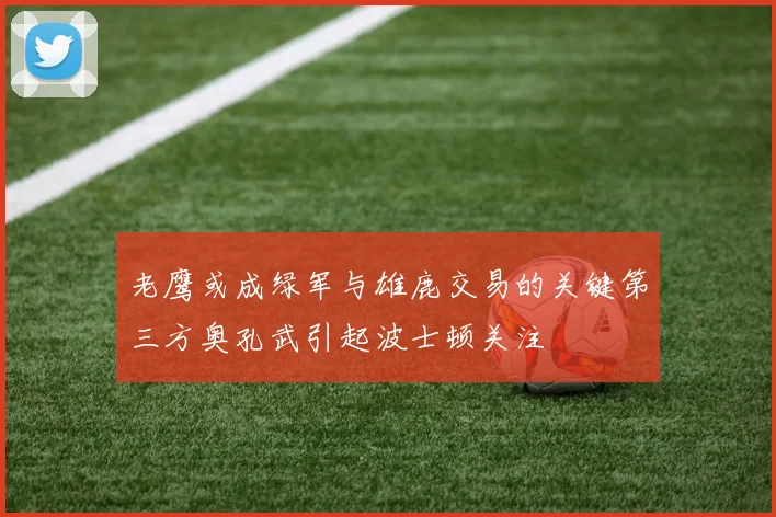 老鹰或成绿军与雄鹿交易的关键第三方奥孔武引起波士顿关注