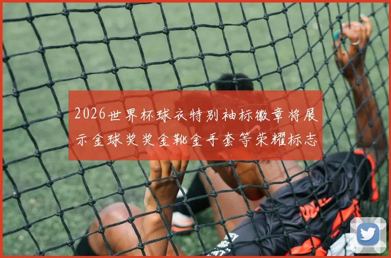 2026世界杯球衣特别袖标徽章将展示金球奖奖金靴金手套等荣耀标志