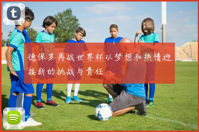 德保罗再战世界杯以梦想和热情迎接新的挑战与责任