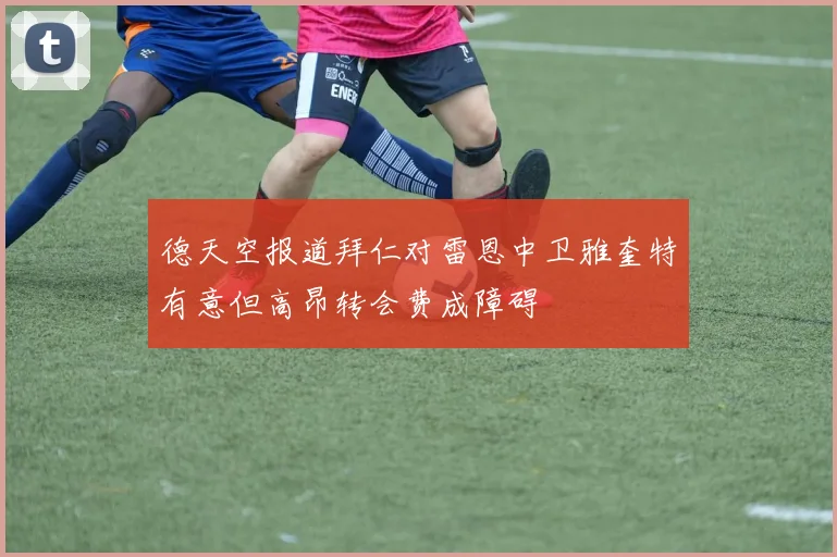 德天空报道拜仁对雷恩中卫雅奎特有意但高昂转会费成障碍