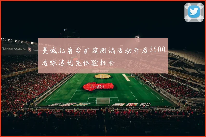 曼城北看台扩建测试活动开启3500名球迷优先体验机会