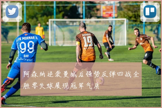 阿森纳逆袭曼城后强势反弹四战全胜零失球展现冠军气质