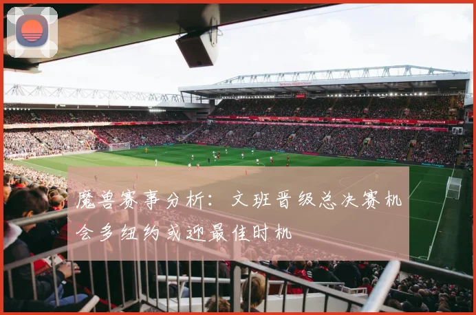 魔兽赛事分析：文班晋级总决赛机会多纽约或迎最佳时机