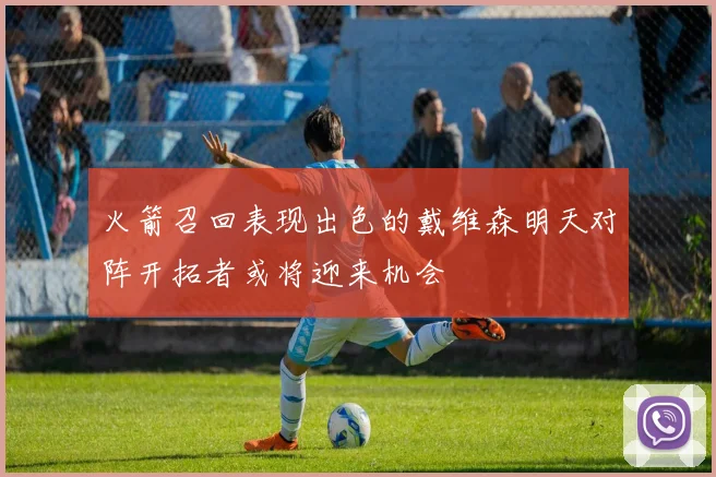 火箭召回表现出色的戴维森明天对阵开拓者或将迎来机会