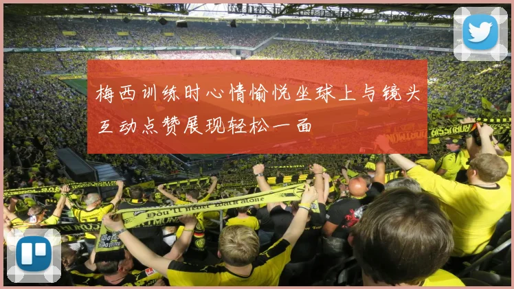 梅西训练时心情愉悦坐球上与镜头互动点赞展现轻松一面