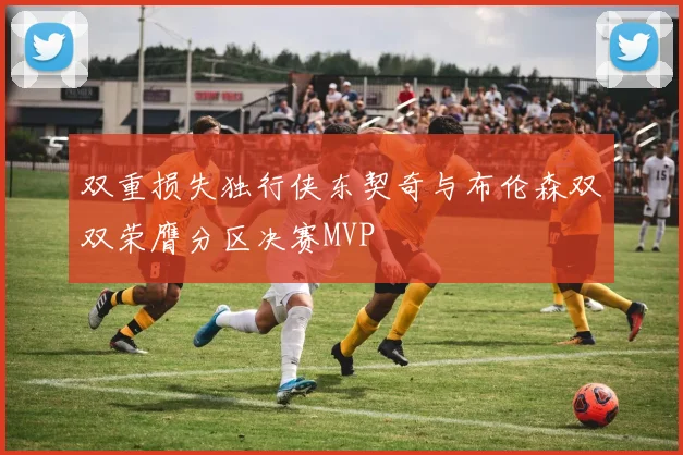 双重损失独行侠东契奇与布伦森双双荣膺分区决赛MVP