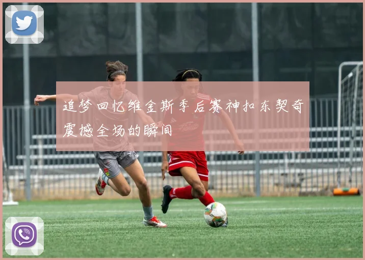 追梦回忆维金斯季后赛神扣东契奇震撼全场的瞬间