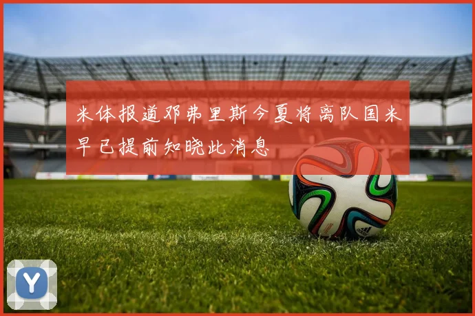 米体报道邓弗里斯今夏将离队国米早已提前知晓此消息